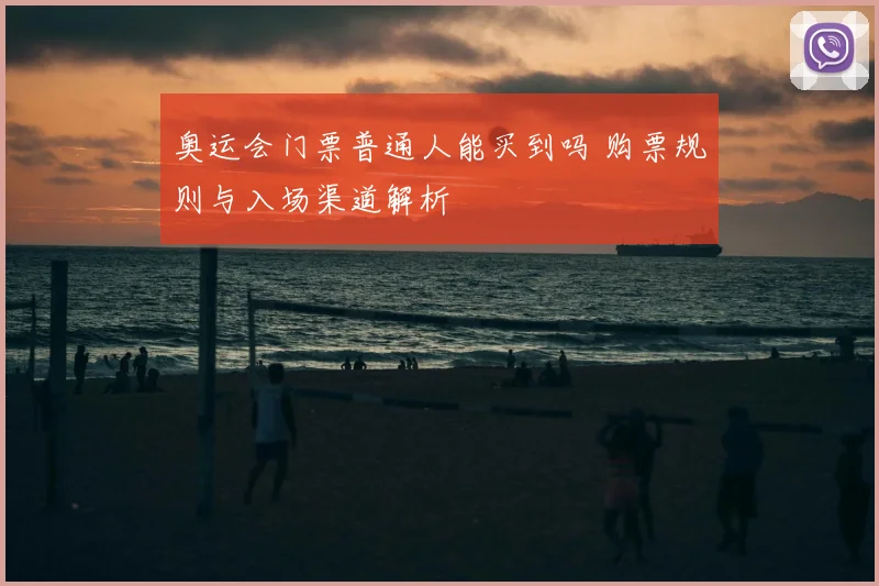 奥运会门票普通人能买到吗 购票规则与入场渠道解析