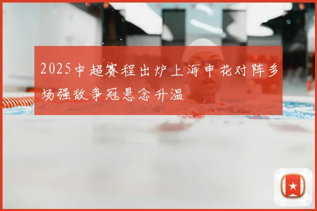2025中超赛程出炉上海申花对阵多场强敌争冠悬念升温