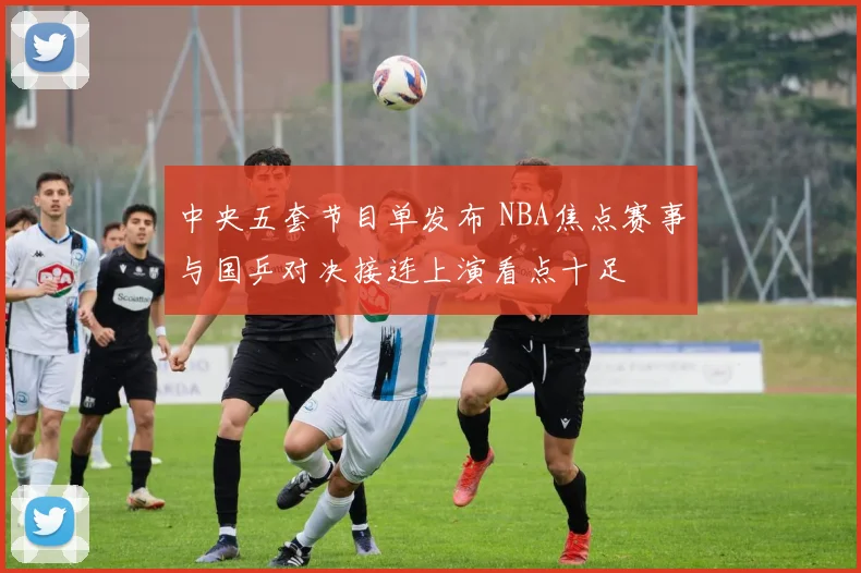 中央五套节目单发布 NBA焦点赛事与国乒对决接连上演看点十足