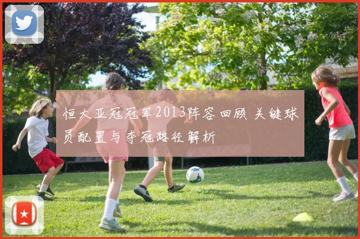 恒大亚冠冠军2013阵容回顾 关键球员配置与夺冠路径解析