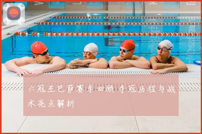 六冠王巴萨赛季回顾 夺冠历程与战术亮点解析