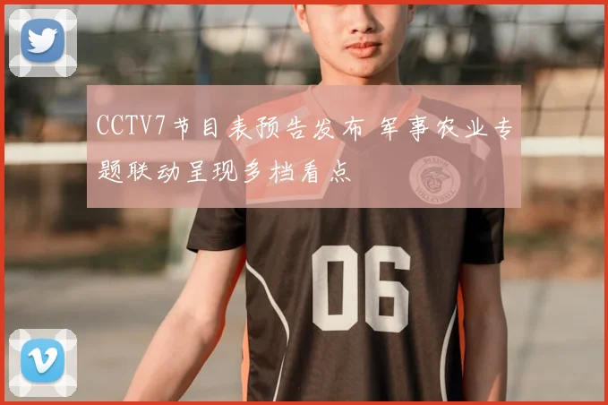 CCTV7节目表预告发布 军事农业专题联动呈现多档看点