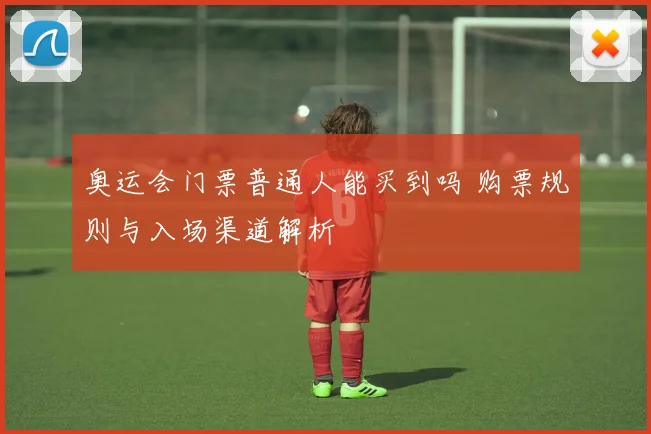 奥运会门票普通人能买到吗 购票规则与入场渠道解析