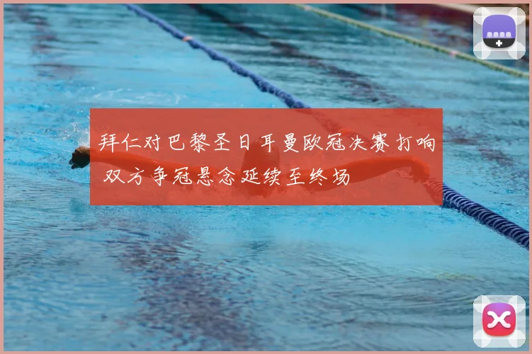 拜仁对巴黎圣日耳曼欧冠决赛打响 双方争冠悬念延续至终场