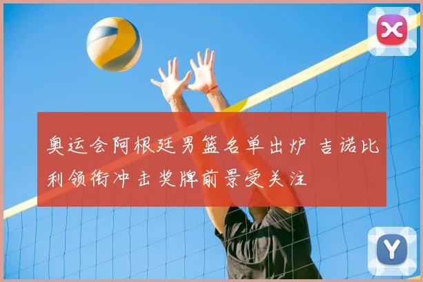 奥运会阿根廷男篮名单出炉 吉诺比利领衔冲击奖牌前景受关注