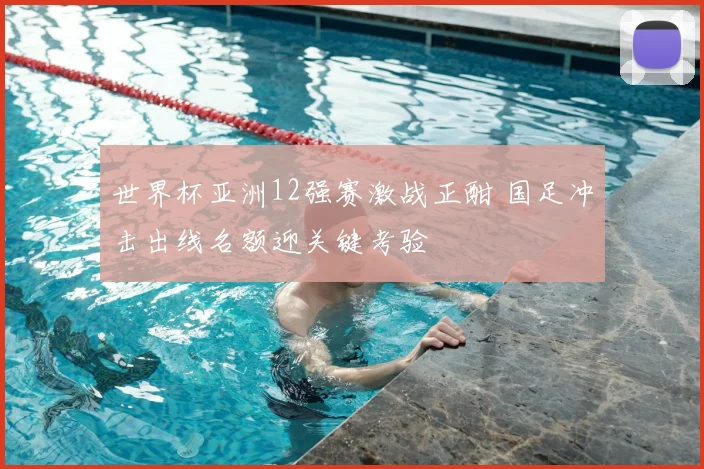 世界杯亚洲12强赛激战正酣 国足冲击出线名额迎关键考验