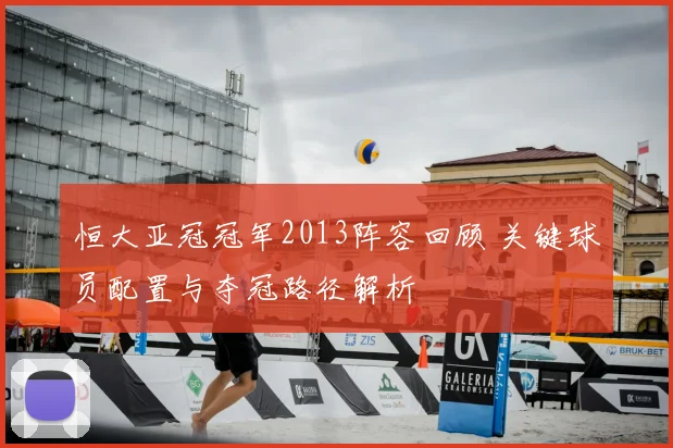 恒大亚冠冠军2013阵容回顾 关键球员配置与夺冠路径解析