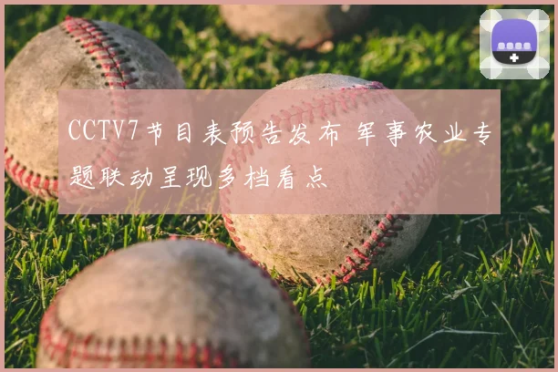 CCTV7节目表预告发布 军事农业专题联动呈现多档看点