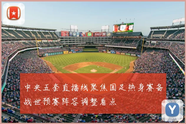 中央五套直播线聚焦国足热身赛备战世预赛阵容调整看点