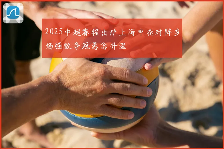 2025中超赛程出炉上海申花对阵多场强敌争冠悬念升温