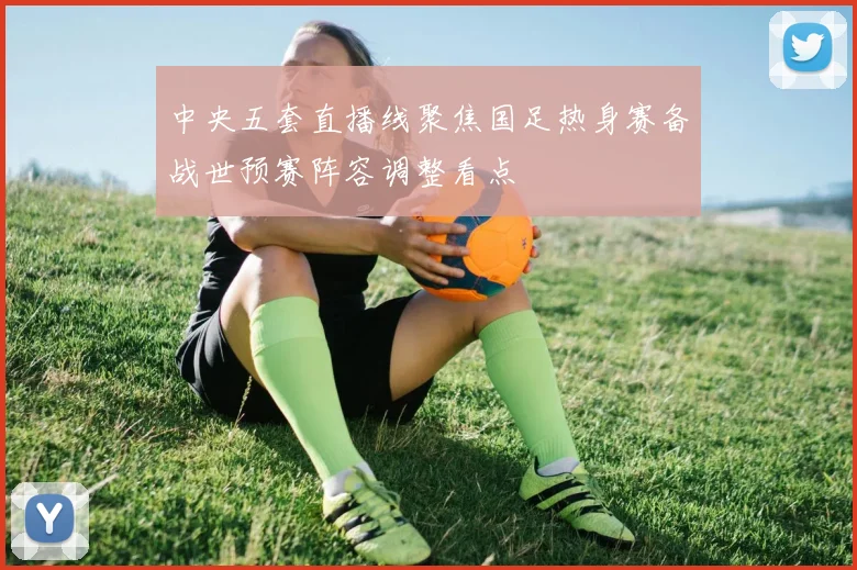 中央五套直播线聚焦国足热身赛备战世预赛阵容调整看点